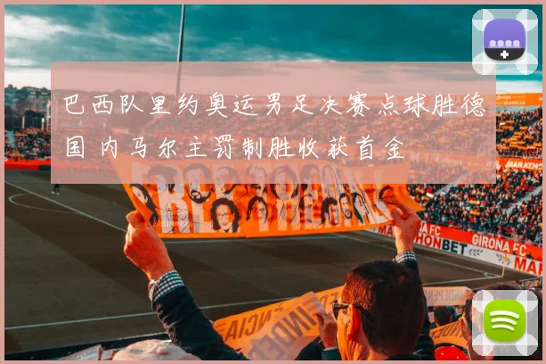 巴西队里约奥运男足决赛点球胜德国 内马尔主罚制胜收获首金