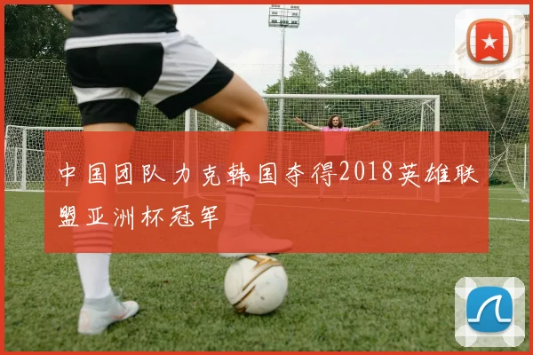 中国团队力克韩国夺得2018英雄联盟亚洲杯冠军