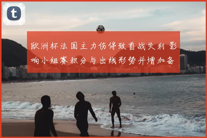 欧洲杯法国主力伤停致首战失利 影响小组赛积分与出线形势并增加备战压力