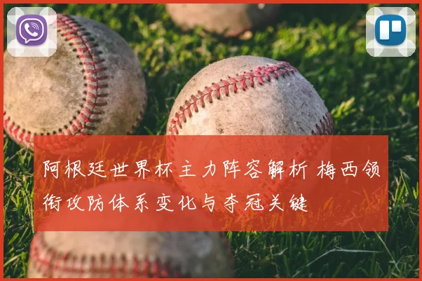 阿根廷世界杯主力阵容解析 梅西领衔攻防体系变化与夺冠关键
