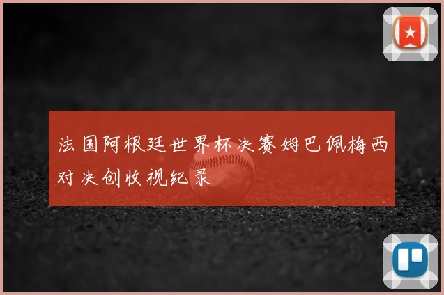法国阿根廷世界杯决赛姆巴佩梅西对决创收视纪录