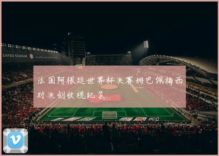 法国阿根廷世界杯决赛姆巴佩梅西对决创收视纪录