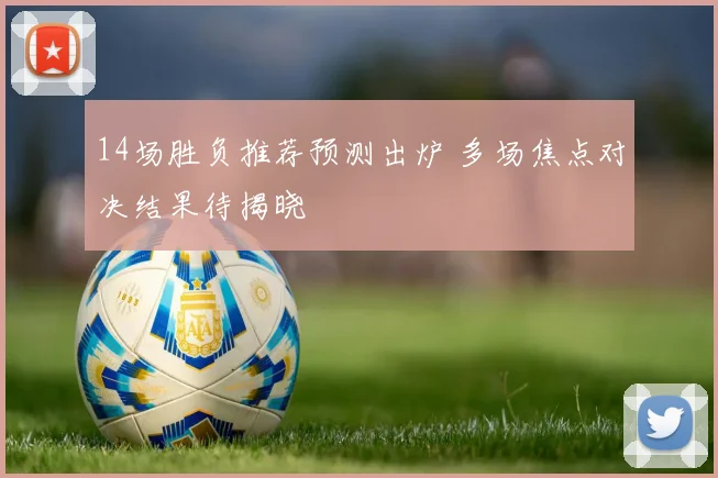 14场胜负推荐预测出炉 多场焦点对决结果待揭晓