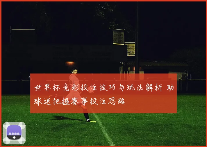 世界杯竞彩投注技巧与玩法解析 助球迷把握赛事投注思路
