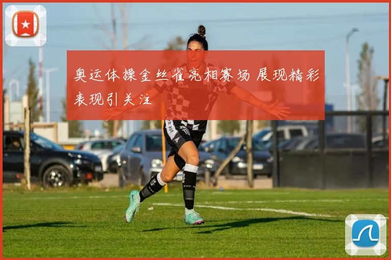 奥运体操金丝雀亮相赛场 展现精彩表现引关注