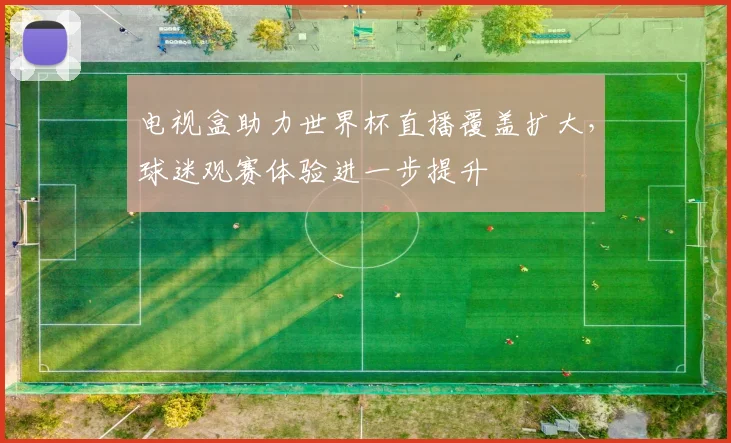 电视盒助力世界杯直播覆盖扩大，球迷观赛体验进一步提升