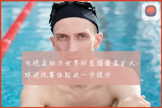 电视盒助力世界杯直播覆盖扩大,球迷观赛体验进一步提升