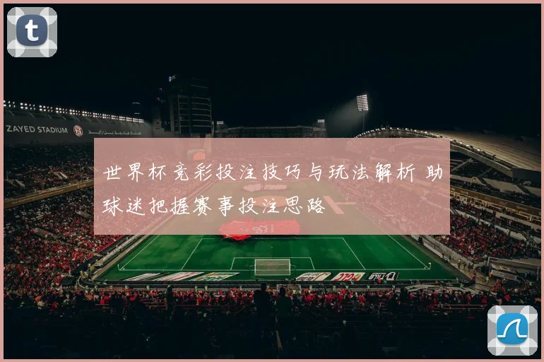 世界杯竞彩投注技巧与玩法解析 助球迷把握赛事投注思路