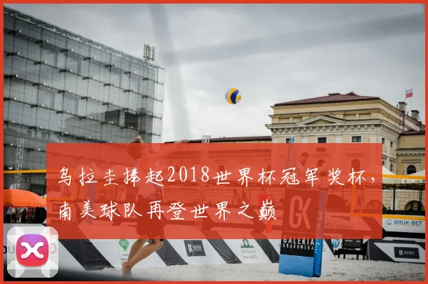 乌拉圭捧起2018世界杯冠军奖杯,南美球队再登世界之巅