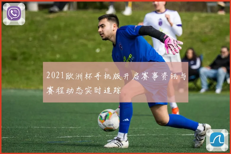 2021欧洲杯手机版开启赛事资讯与赛程动态实时追踪