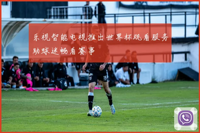 乐视智能电视推出世界杯观看服务助球迷畅看赛事