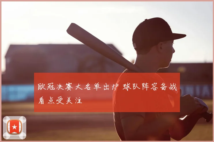 欧冠决赛大名单出炉 球队阵容备战看点受关注